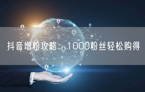 抖音增粉攻略：1000粉丝轻松购得