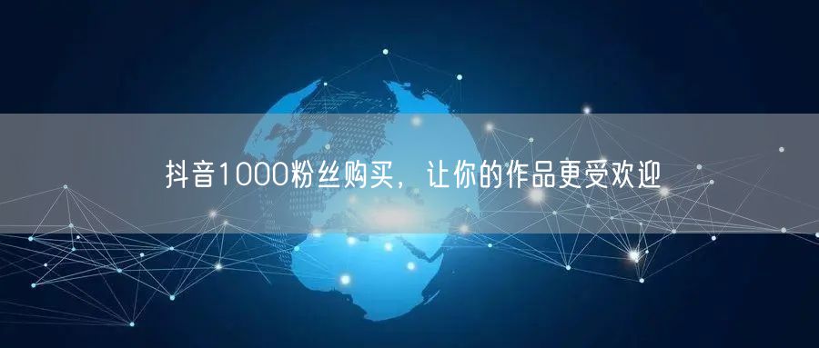 抖音1000粉丝购买，让你的作品更受欢迎