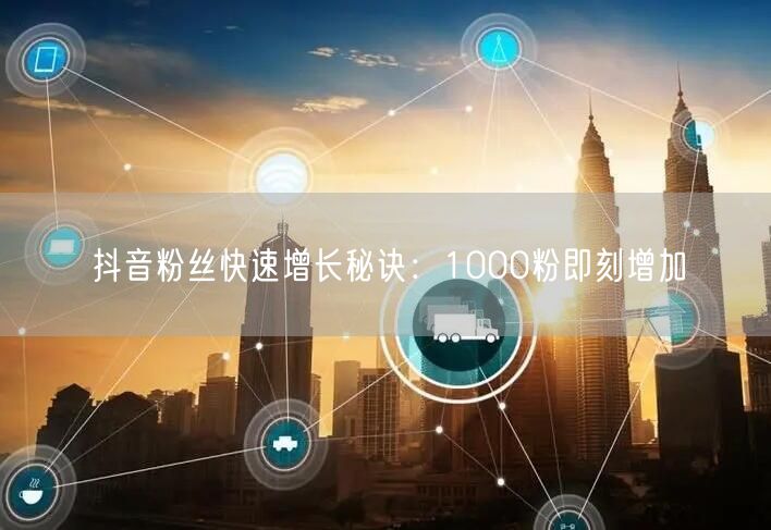 抖音粉丝快速增长秘诀：1000粉即刻增加