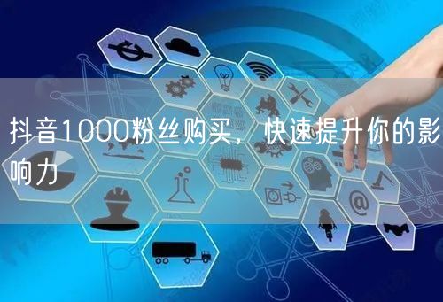 抖音1000粉丝购买，快速提升你的影响力