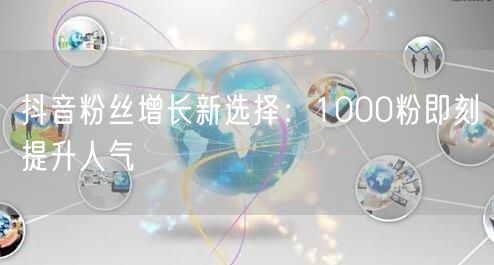 抖音粉丝增长新选择：1000粉即刻提升人气
