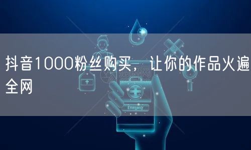 抖音1000粉丝购买，让你的作品火遍全网