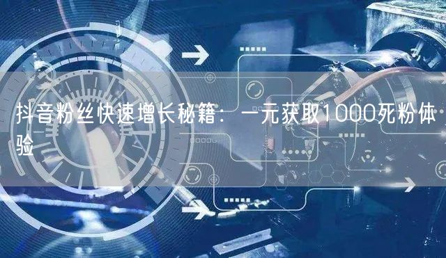 抖音粉丝快速增长秘籍：一元获取1000死粉体验