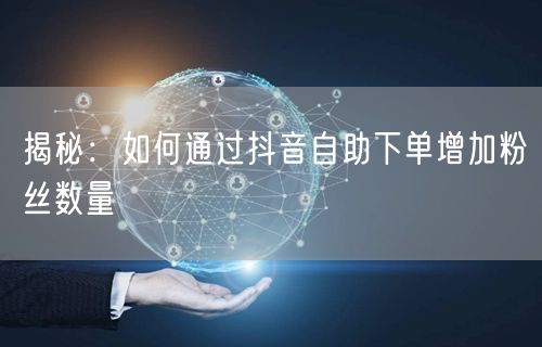 揭秘：如何通过抖音自助下单增加粉丝数量
