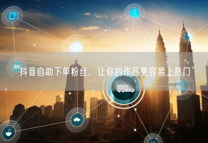 抖音自助下单粉丝，让你的作品更容易上热门