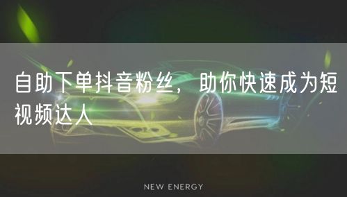 自助下单抖音粉丝，助你快速成为短视频达人