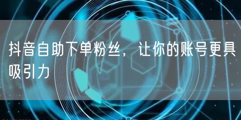 抖音自助下单粉丝，让你的账号更具吸引力