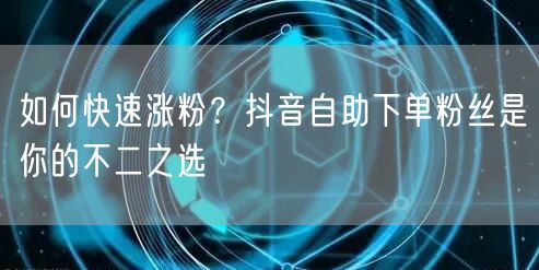 如何快速涨粉？抖音自助下单粉丝是你的不二之选