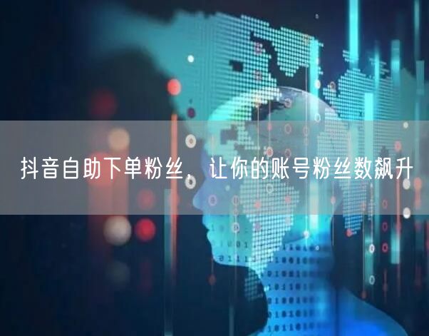 抖音自助下单粉丝，让你的账号粉丝数飙升