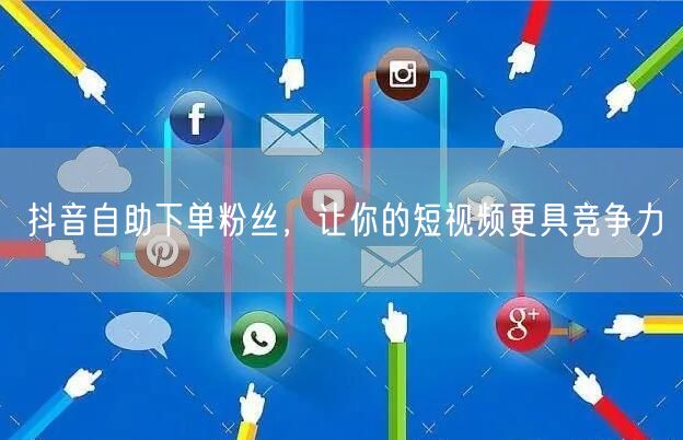 抖音自助下单粉丝，让你的短视频更具竞争力