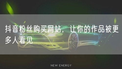 抖音粉丝购买网站，让你的作品被更多人看见