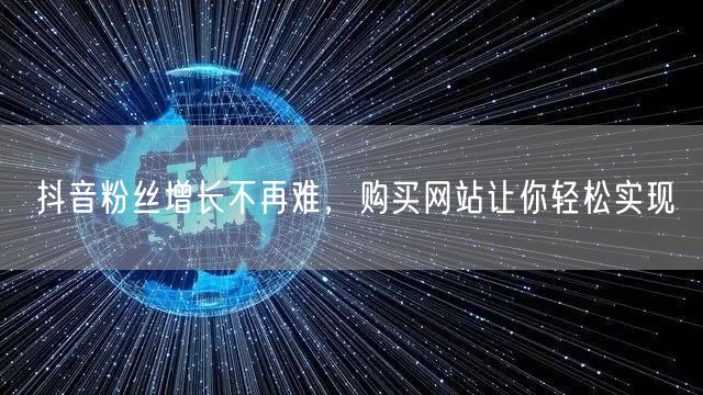 抖音粉丝增长不再难，购买网站让你轻松实现