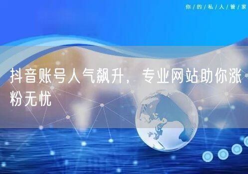 抖音账号人气飙升，专业网站助你涨粉无忧