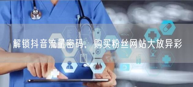解锁抖音流量密码，购买粉丝网站大放异彩