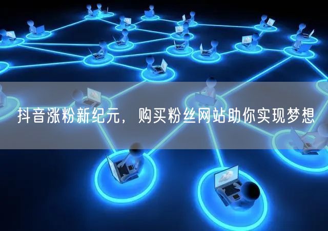 抖音涨粉新纪元，购买粉丝网站助你实现梦想