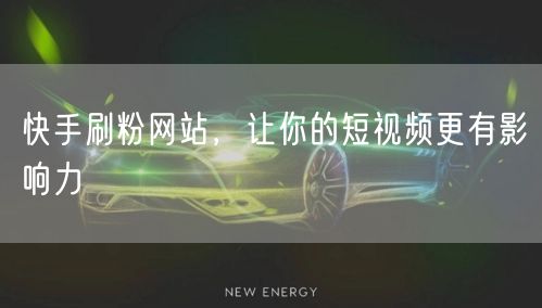 快手刷粉网站，让你的短视频更有影响力