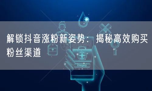 解锁抖音涨粉新姿势：揭秘高效购买粉丝渠道