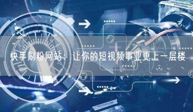 快手刷粉网站：让你的短视频事业更上一层楼