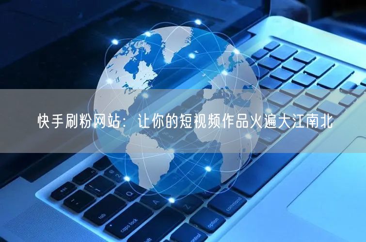 快手刷粉网站：让你的短视频作品火遍大江南北