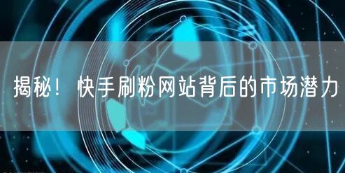 揭秘！快手刷粉网站背后的市场潜力