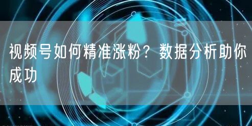 视频号如何精准涨粉？数据分析助你成功