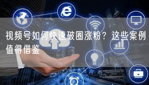 视频号如何快速破圈涨粉？这些案例值得借鉴