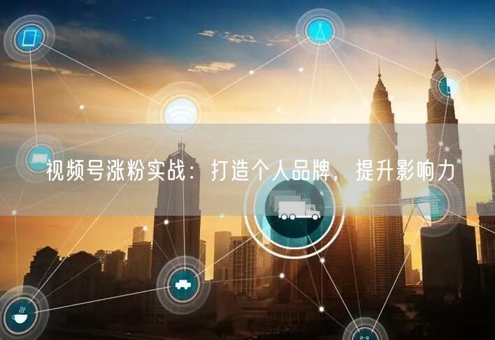 视频号涨粉实战：打造个人品牌，提升影响力