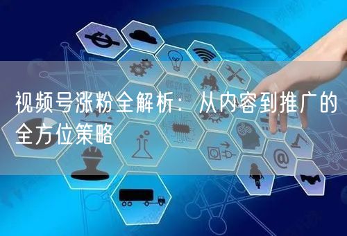 视频号涨粉全解析：从内容到推广的全方位策略