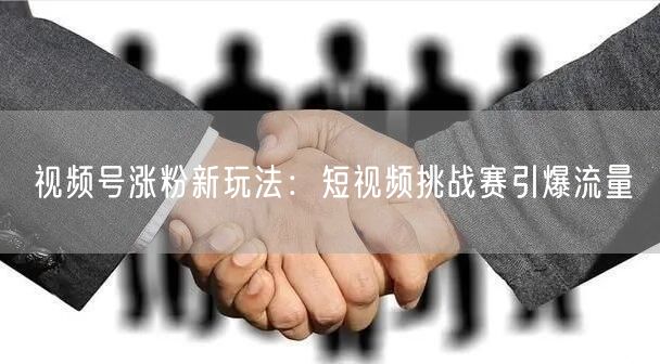视频号涨粉新玩法：短视频挑战赛引爆流量