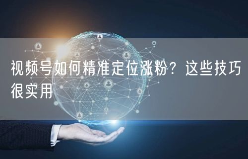 视频号如何精准定位涨粉？这些技巧很实用
