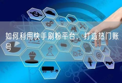 如何利用快手刷粉平台，打造热门账号