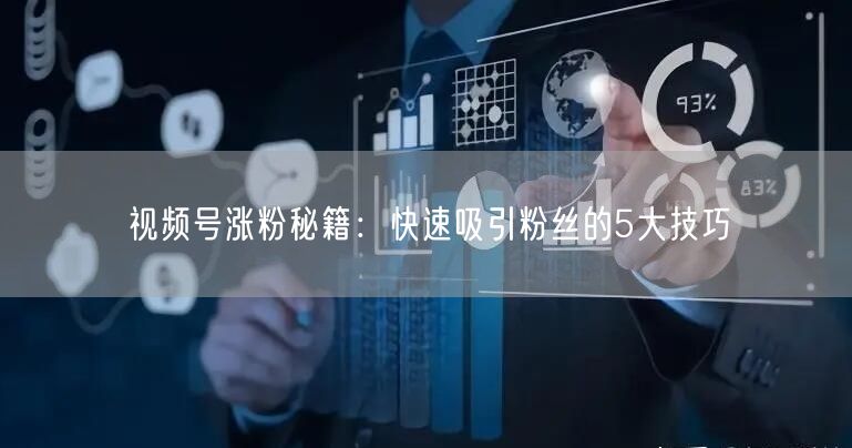 视频号涨粉秘籍：快速吸引粉丝的5大技巧