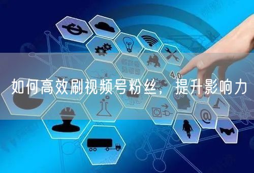 如何高效刷视频号粉丝，提升影响力