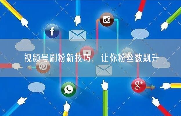 视频号刷粉新技巧，让你粉丝数飙升