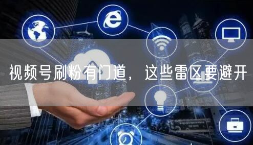 视频号刷粉有门道，这些雷区要避开