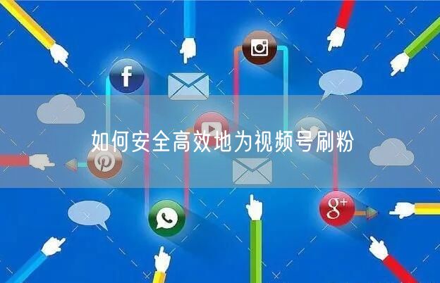 如何安全高效地为视频号刷粉