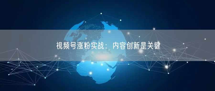 视频号涨粉实战：内容创新是关键