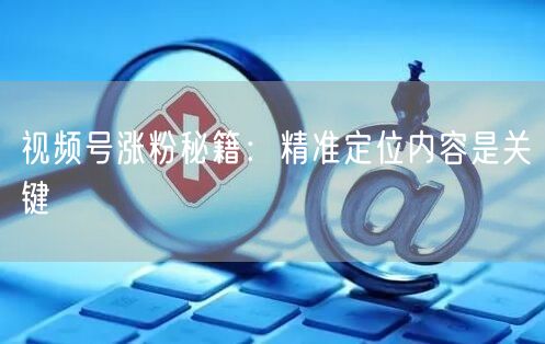 视频号涨粉秘籍：精准定位内容是关键