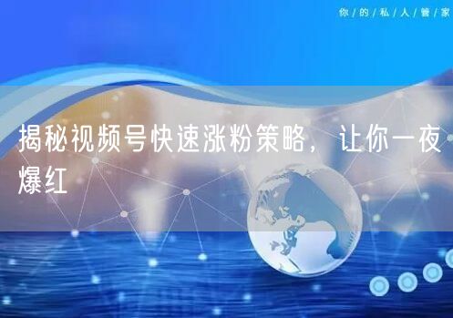 揭秘视频号快速涨粉策略，让你一夜爆红
