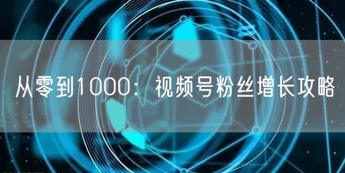 从零到1000：视频号粉丝增长攻略