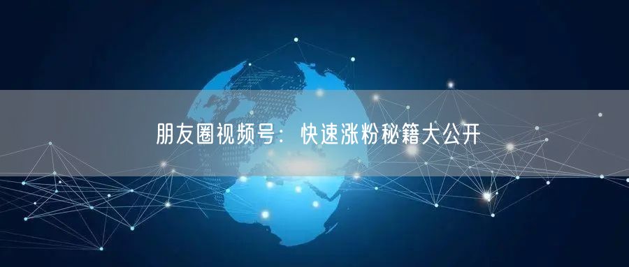 朋友圈视频号：快速涨粉秘籍大公开