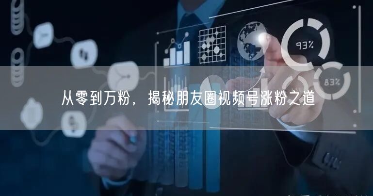 从零到万粉，揭秘朋友圈视频号涨粉之道