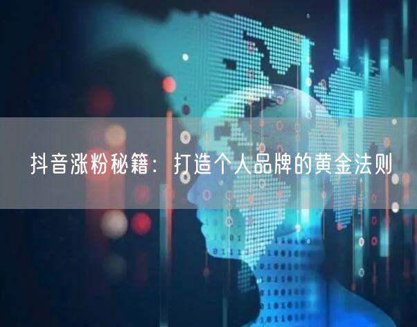 抖音涨粉秘籍：打造个人品牌的黄金法则