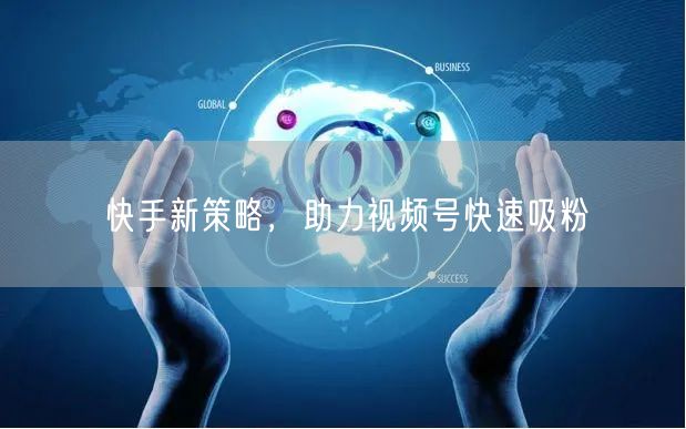 快手新策略，助力视频号快速吸粉