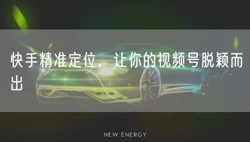 快手精准定位，让你的视频号脱颖而出