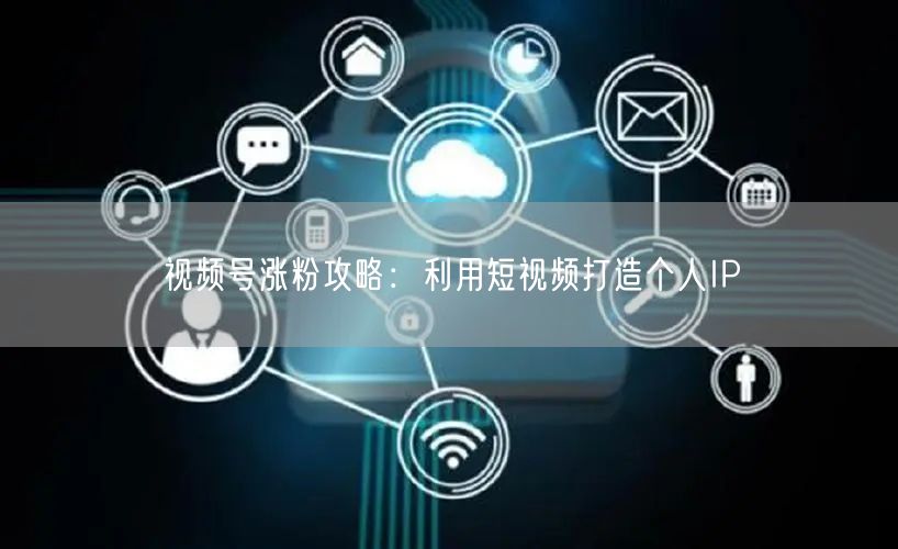 视频号涨粉攻略：利用短视频打造个人IP