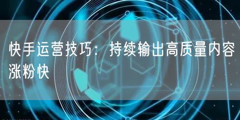 快手运营技巧：持续输出高质量内容涨粉快