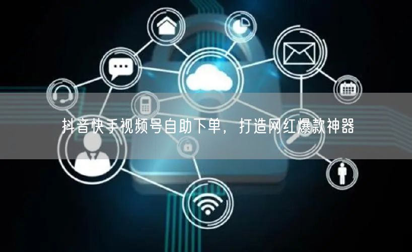 抖音快手视频号自助下单，打造网红爆款神器