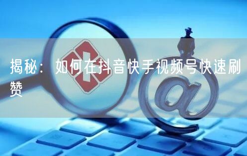 揭秘：如何在抖音快手视频号快速刷赞