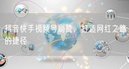 抖音快手视频号刷赞，打造网红之路的捷径